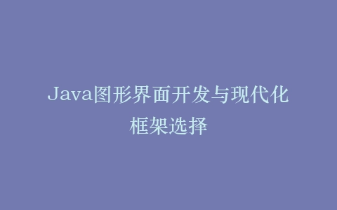 Java图形界面开发与现代化框架选择插图