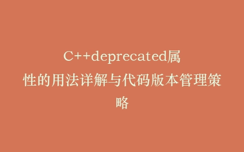 C++deprecated属性的用法详解与代码版本管理策略