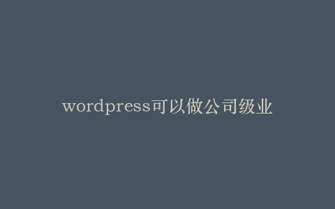 wordpress可以做公司级业务吗