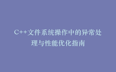 C++文件系统操作中的异常处理与性能优化指南