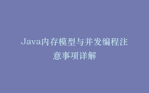 Java内存模型与并发编程注意事项详解