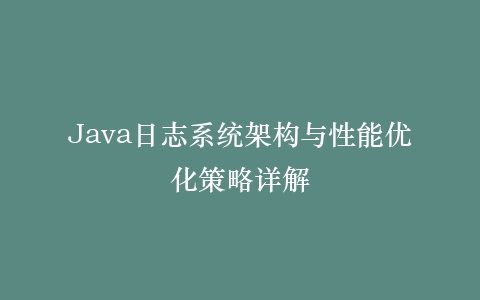 Java日志系统架构与性能优化策略详解