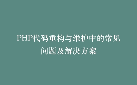 PHP代码重构与维护中的常见问题及解决方案