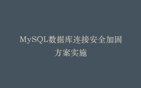 MySQL数据库连接安全加固方案实施