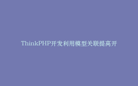 ThinkPHP开发利用模型关联提高开发效率