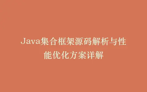 Java集合框架源码解析与性能优化方案详解插图 Java集合框架源码解析与性能优化方案详解插图