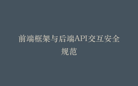 前端框架与后端API交互安全规范