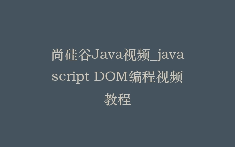 尚硅谷Java视频_javascript DOM编程视频教程