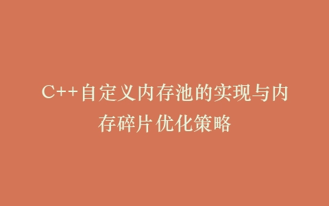 C++自定义内存池的实现与内存碎片优化策略
