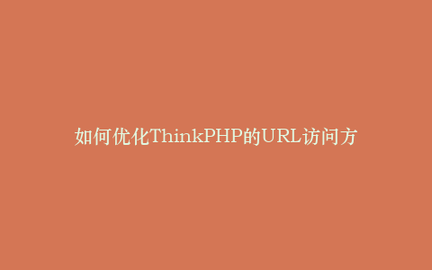 如何优化ThinkPHP的URL访问方式