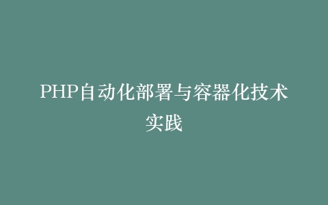 PHP自动化部署与容器化技术实践
