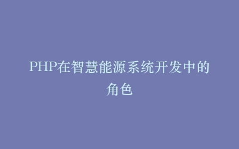 PHP在智慧能源系统开发中的角色