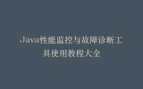 Java性能监控与故障诊断工具使用教程大全插图