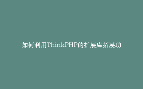 如何利用ThinkPHP的扩展库拓展功能