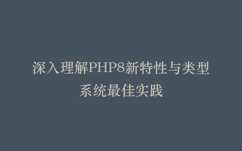 深入理解PHP8新特性与类型系统最佳实践