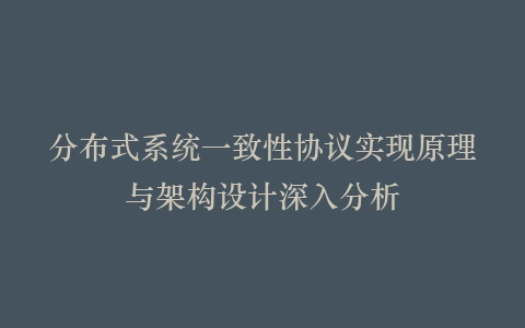分布式系统一致性协议实现原理与架构设计深入分析