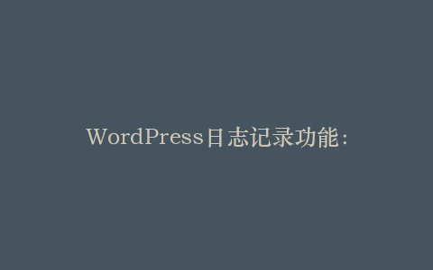 WordPress日志记录功能:排查网站故障的利器