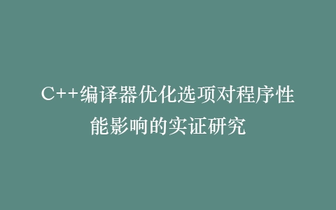 C++编译器优化选项对程序性能影响的实证研究