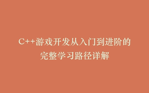 C++游戏开发从入门到进阶的完整学习路径详解