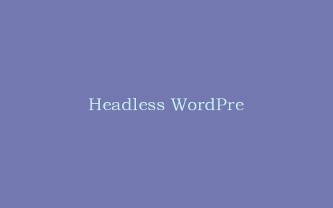 Headless WordPress架构探秘:用Next.js作前端,WP作无头CMS