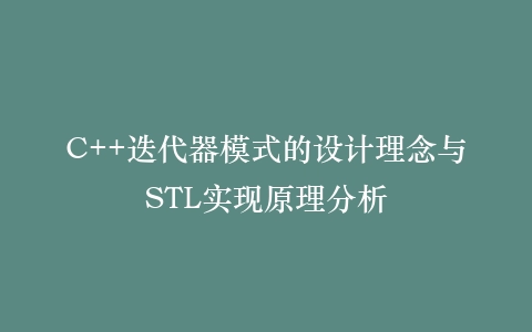 C++迭代器模式的设计理念与STL实现原理分析
