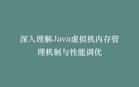 深入理解Java虚拟机内存管理机制与性能调优
