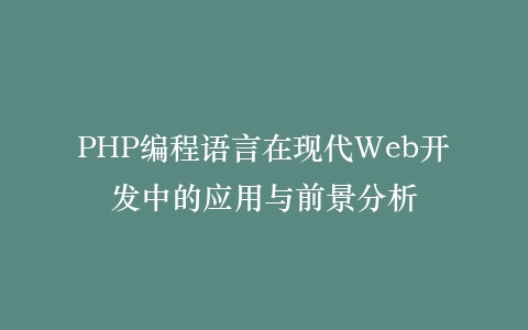 PHP编程语言在现代Web开发中的应用与前景分析
