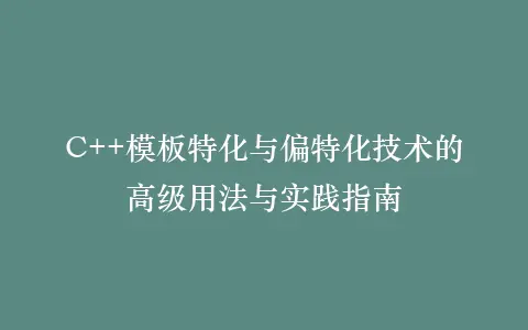 C++模板特化与偏特化技术的高级用法与实践指南插图 C++模板特化与偏特化技术的高级用法与实践指南插图