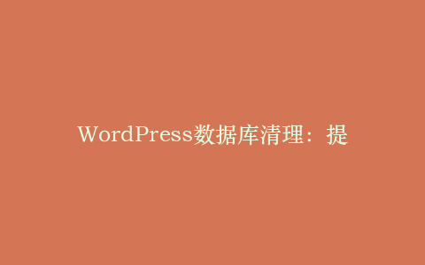 WordPress数据库清理:提升效率的5个步骤