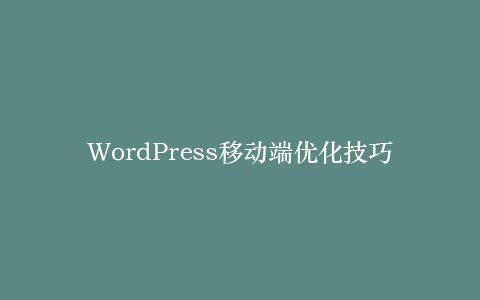 WordPress移动端优化技巧:提升用户体验