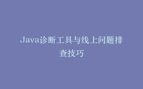 Java诊断工具与线上问题排查技巧