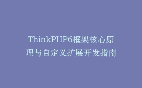ThinkPHP6框架核心原理与自定义扩展开发指南