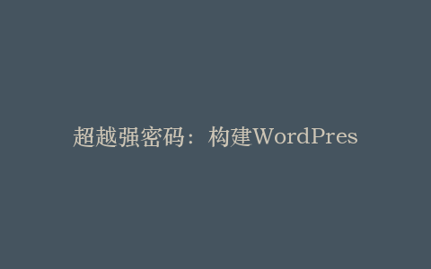 超越强密码:构建WordPress纵深防御体系的10个专业级策略