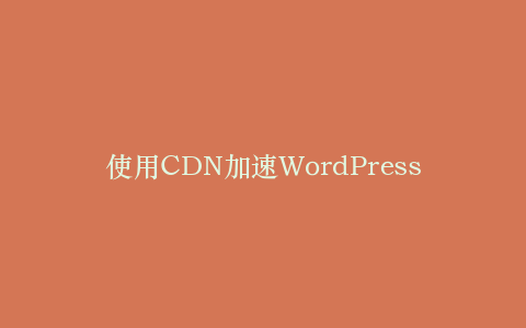 使用CDN加速WordPress站点的完整指南