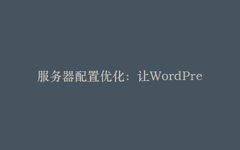 服务器配置优化:让WordPress飞起来