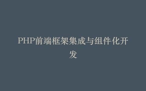 PHP前端框架集成与组件化开发