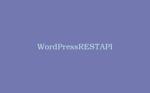 WordPressRESTAPI详解:构建现代应用接口