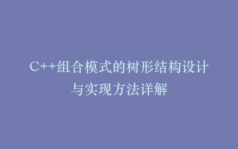 C++组合模式的树形结构设计与实现方法详解