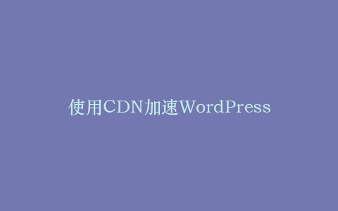 使用CDN加速WordPress全球访问体验