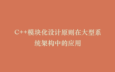 C++模块化设计原则在大型系统架构中的应用