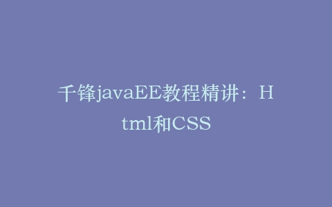 千锋javaEE教程精讲:Html和CSS