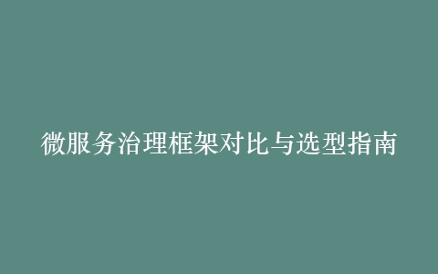 微服务治理框架对比与选型指南