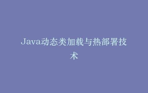 Java动态类加载与热部署技术