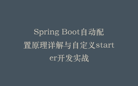 Spring Boot自动配置原理详解与自定义starter开发实战