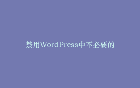 禁用WordPress中不必要的插件和功能以提升速度