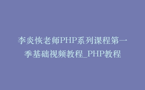 李炎恢老师PHP系列课程第一季基础视频教程_PHP教程