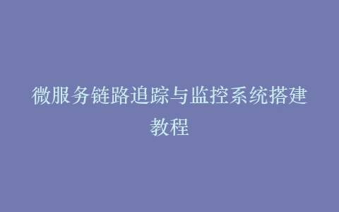 微服务链路追踪与监控系统搭建教程