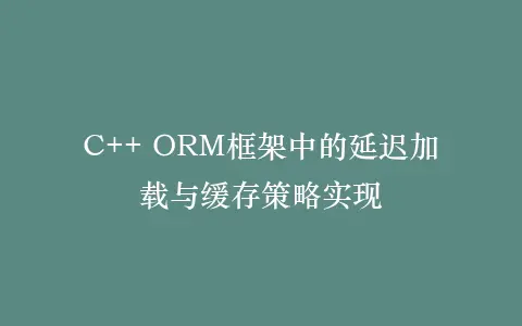 C++ ORM框架中的延迟加载与缓存策略实现插图 C++ ORM框架中的延迟加载与缓存策略实现插图