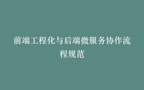 前端工程化与后端微服务协作流程规范