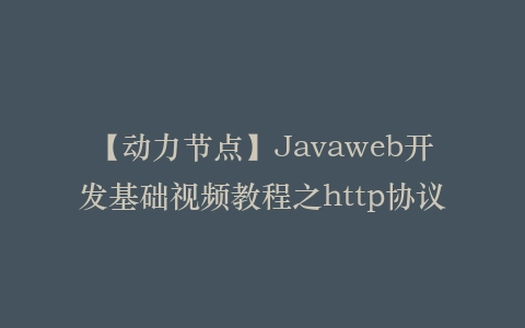 【动力节点】Javaweb开发基础视频教程之http协议